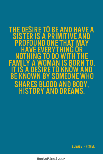 The desire to be and have a sister is a primitive and profound one that.. Elizabeth Fishel  friendship quotes