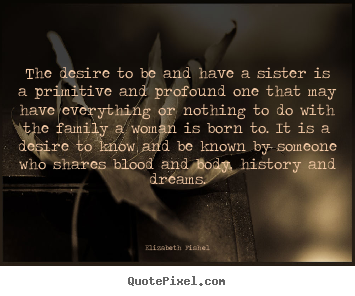 Elizabeth Fishel picture quotes - The desire to be and have a sister is a primitive and profound.. - Friendship quotes