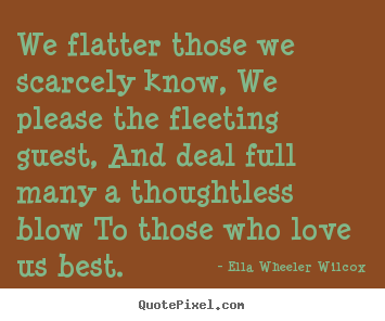 We flatter those we scarcely know, we please the fleeting.. Ella Wheeler Wilcox greatest friendship quotes