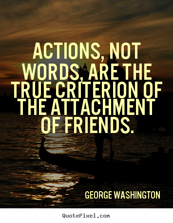 Actions, not words, are the true criterion of the attachment of.. George Washington famous friendship quotes