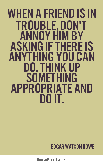Quote about friendship - When a friend is in trouble, don't annoy him by asking if..