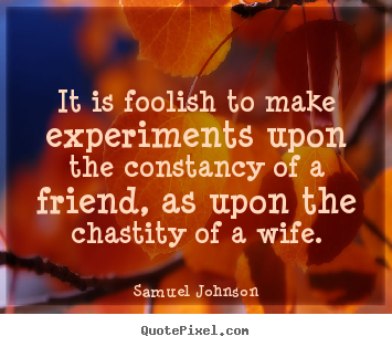 It is foolish to make experiments upon the constancy of a friend,.. Samuel Johnson  friendship quotes