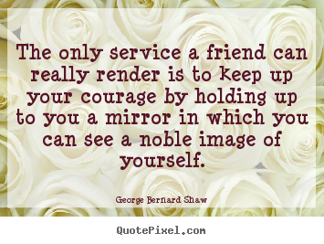 The only service a friend can really render is.. George Bernard Shaw famous friendship quote