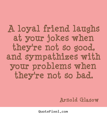 A loyal friend laughs at your jokes when they're.. Arnold Glasow good friendship quotes