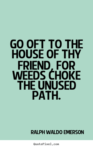 Create your own picture quotes about friendship - Go oft to the house of thy friend, for weeds choke the unused..