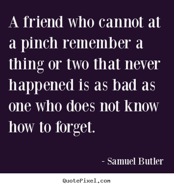 A friend who cannot at a pinch remember a thing or two that never happened.. Samuel Butler  friendship quotes