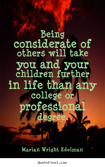 Being considerate of others will take you and.. Marian Wright Edelman greatest friendship quote