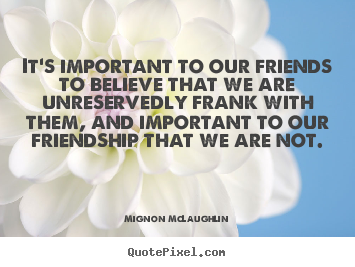 Friendship quotes - It's important to our friends to believe that we..