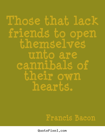 Friendship quotes - Those that lack friends to open themselves unto are cannibals of their..