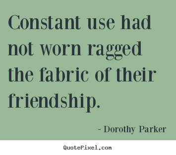 Constant use had not worn ragged the fabric of their.. Dorothy Parker best friendship quotes