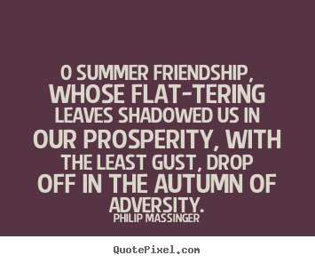 Philip Massinger photo quote - 0 summer friendship, whose flat-tering leaves shadowed.. - Friendship quote