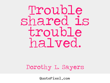Dorothy L. Sayers picture quotes - Trouble shared is trouble halved. - Friendship quotes