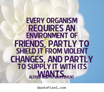 Alfred North Whitehead picture quotes - Every organism requires an environment of friends, partly to.. - Friendship quotes