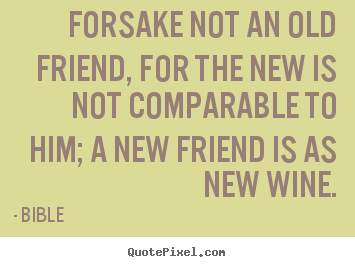 Quotes about friendship - Forsake not an old friend, for the new is not comparable..