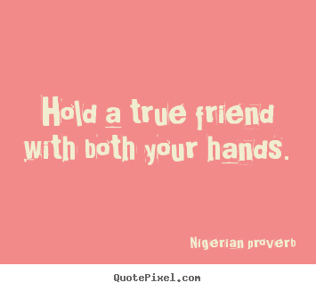 Hold a true friend with both your hands. Nigerian Proverb 