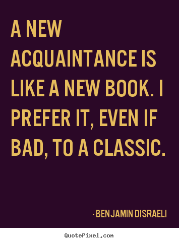 Benjamin Disraeli poster quote - A new acquaintance is like a new book. i prefer it, even if bad,.. - Friendship quotes