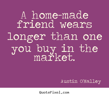 Austin O'Malley pictures sayings - A home-made friend wears longer than one you buy in the market. - Friendship quotes