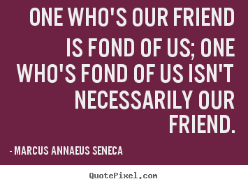 Friendship quotes - One who's our friend is fond of us; one who's fond of us isn't necessarily..
