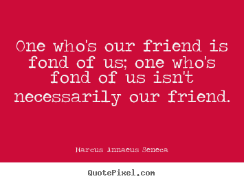Friendship quotes - One who's our friend is fond of us; one who's fond of..