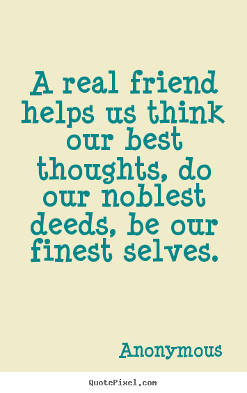 Quotes about friendship - A real friend helps us think our best thoughts, do our noblest..