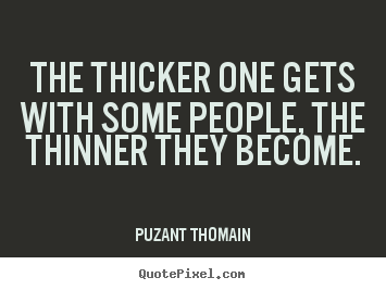 Puzant Thomain picture quotes - The thicker one gets with some people, the thinner.. - Friendship quote