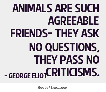 Animals are such agreeable friends- they ask no questions, they.. George Eliot top friendship quote