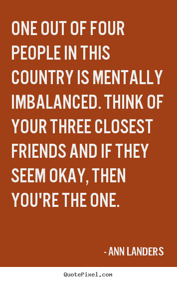 Sayings about friendship - One out of four people in this country is mentally imbalanced. think..