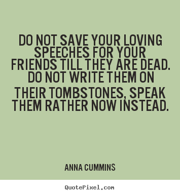 Friendship quotes - Do not save your loving speeches for your..