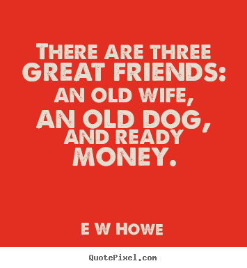E W Howe picture quotes - There are three great friends: an old wife,.. - Friendship sayings