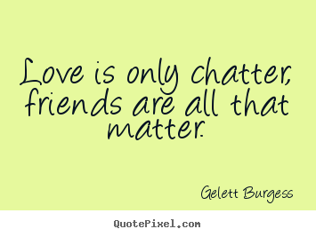 Love is only chatter, friends are all that.. Gelett Burgess famous friendship quotes