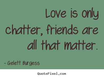 Quotes about friendship - Love is only chatter, friends are all that matter.