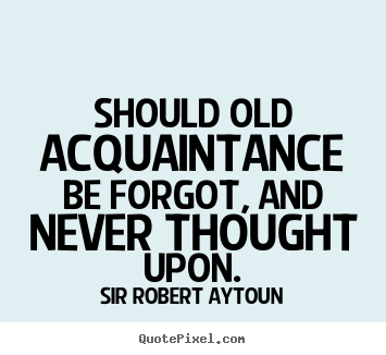 Sir Robert Aytoun picture quotes - Should old acquaintance be forgot, and never thought upon. - Friendship quotes