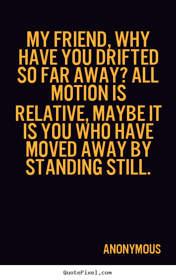 Design your own picture quotes about friendship - My friend, why have you drifted so far away? all motion is relative,..