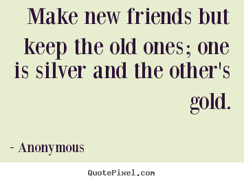 Make new friends but keep the old ones; one is silver and the.. Anonymous  friendship quotes