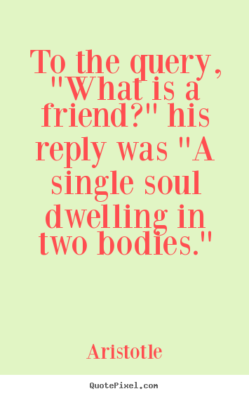 To the query, ''what is a friend?'' his reply was ''a single soul ...
