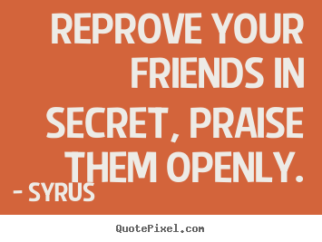 Create graphic picture quotes about friendship - Reprove your friends in secret, praise them..