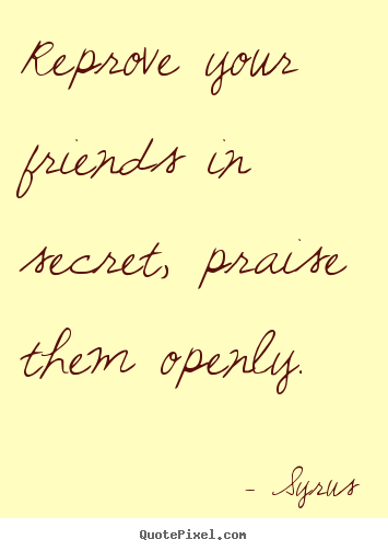 Reprove your friends in secret, praise them openly. Syrus  friendship quote