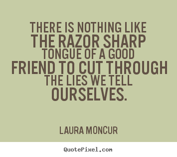 How to design photo quotes about friendship - There is nothing like the razor sharp tongue of a good friend..