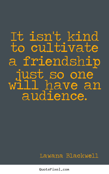 Lawana Blackwell picture quote - It isn't kind to cultivate a friendship just so one.. - Friendship quote