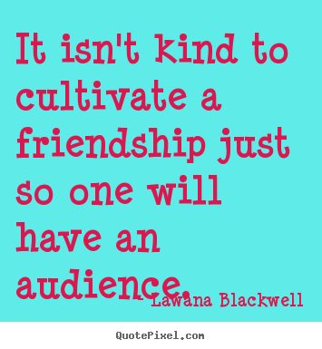 Lawana Blackwell picture quotes - It isn't kind to cultivate a friendship just so one will.. - Friendship quotes