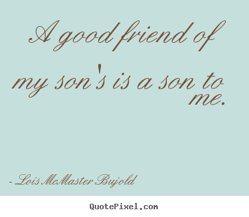 Lois McMaster Bujold pictures sayings - A good friend of my son's is a son to me. - Friendship quote