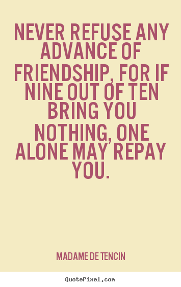 Never refuse any advance of friendship, for if nine out of.. Madame De Tencin top friendship quote