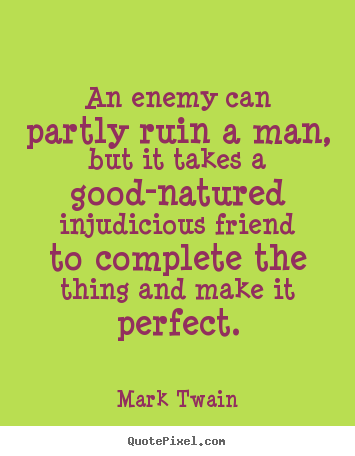 An enemy can partly ruin a man, but it takes a good-natured injudicious.. Mark Twain top friendship quote