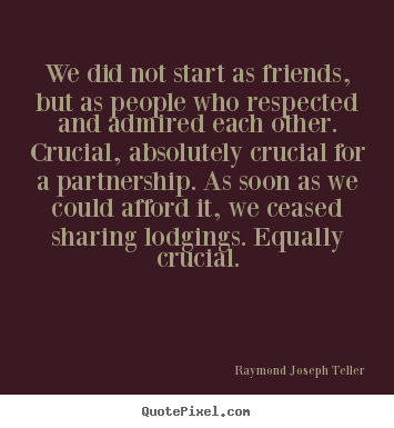Raymond Joseph Teller picture quotes - We did not start as friends, but as people who respected and admired.. - Friendship quotes