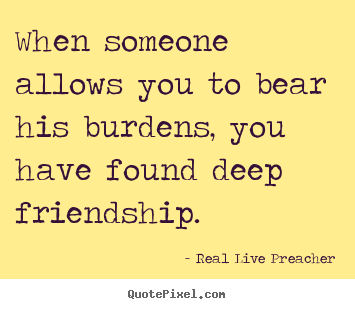 Real Live Preacher picture quotes - When someone allows you to bear his burdens, you have found deep friendship. - Friendship quote