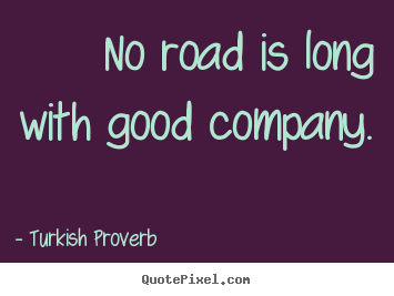 No road is long with good company. Turkish Proverb great friendship quotes