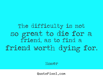 Quotes about friendship - The difficulty is not so great to die for..