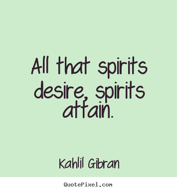 All that spirits desire, spirits attain. Kahlil Gibran popular friendship quotes