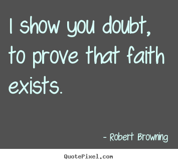 Quotes about friendship - I show you doubt, to prove that faith exists.
