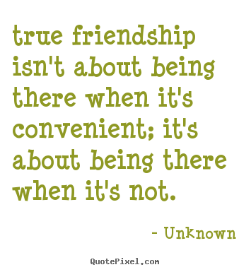 Quotes about friendship - True friendship isn't about being there when it's convenient;..